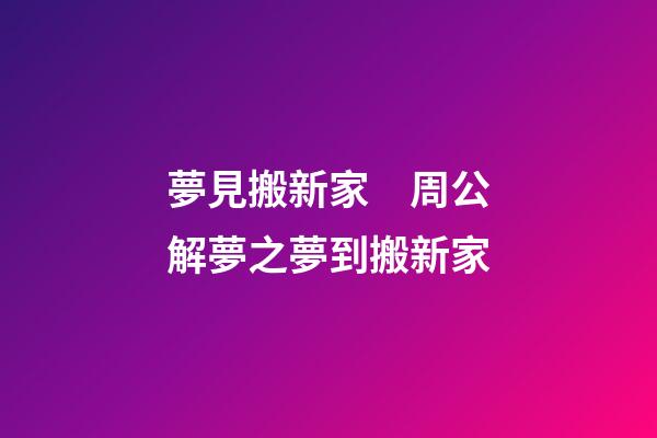 夢見搬新家　周公解夢之夢到搬新家